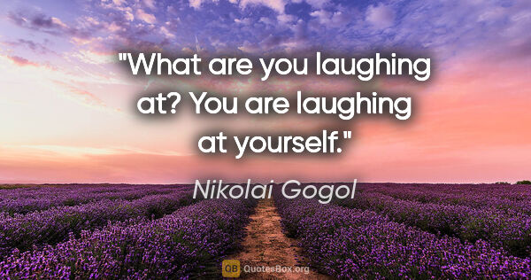 Nikolai Gogol quote: "What are you laughing at? You are laughing at yourself."