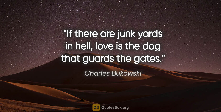 Charles Bukowski quote: "If there are junk yards in hell, love is the dog that guards..."