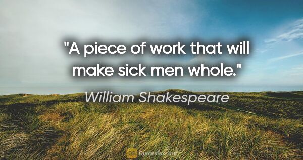 William Shakespeare quote: "A piece of work that will make sick men whole."