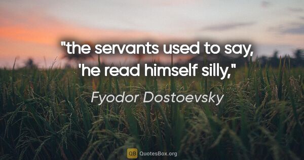 Fyodor Dostoevsky quote: "the servants used to say, 'he read himself silly,"
