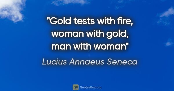Lucius Annaeus Seneca quote: "Gold tests with fire, woman with gold, man with woman"