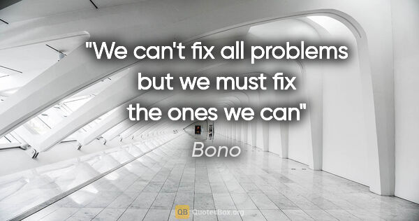 Bono quote: "We can't fix all problems but we must fix the ones we can"