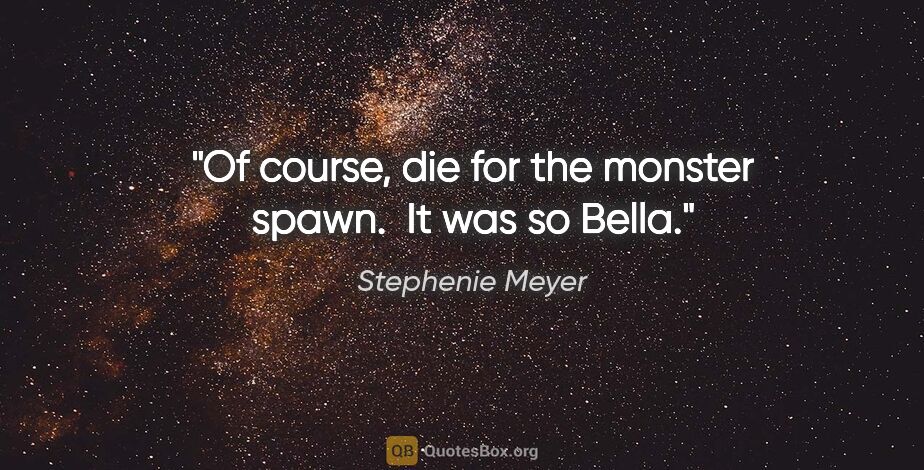 Stephenie Meyer quote: "Of course, die for the monster spawn.  It was so Bella."