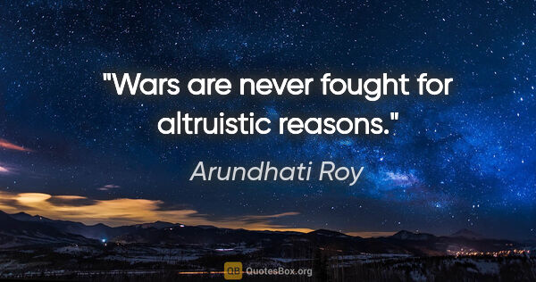 Arundhati Roy quote: "Wars are never fought for altruistic reasons."