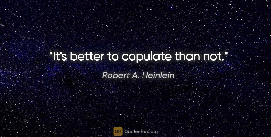 Robert A. Heinlein quote: "It's better to copulate than not."