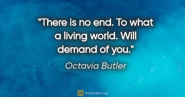 Octavia Butler quote: "There is no end. To what a living world. Will demand of you."