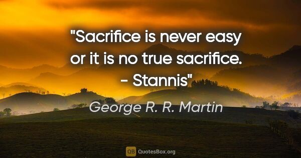 George R. R. Martin quote: "Sacrifice is never easy or it is no true sacrifice. - Stannis"