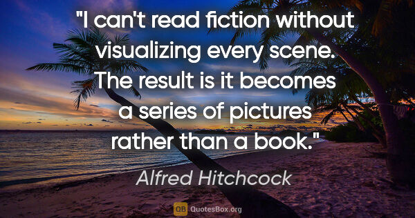 Alfred Hitchcock quote: "I can't read fiction without visualizing every scene. The..."