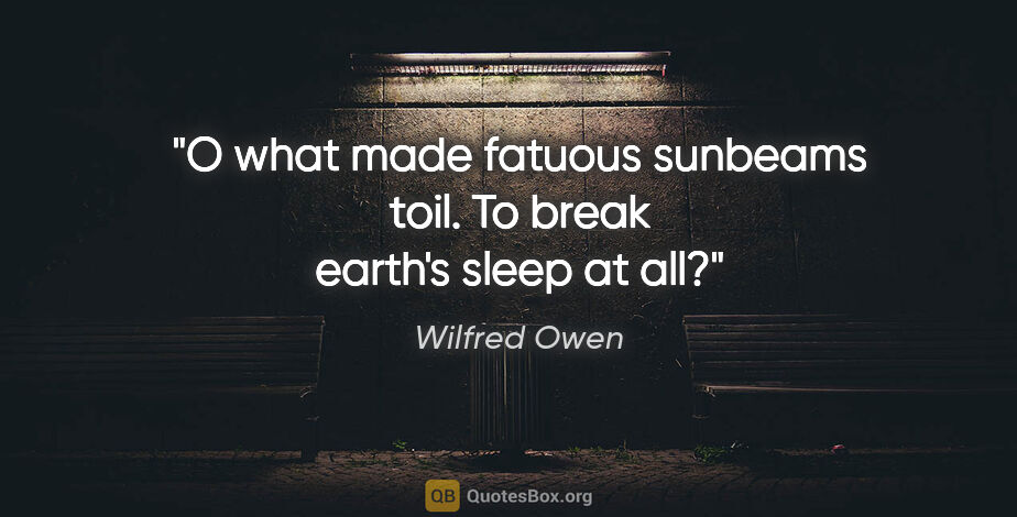 Wilfred Owen quote: "O what made fatuous sunbeams toil. To break earth's sleep at all?"