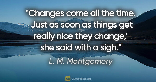 L. M. Montgomery quote: "Changes come all the time.  Just as soon as things get really..."