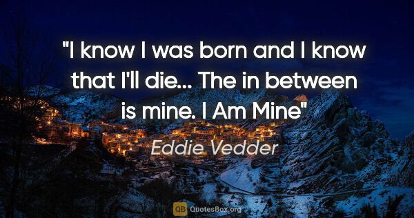 Eddie Vedder quote: "I know I was born and I know that I'll die... The in between..."