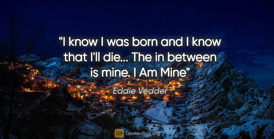 Eddie Vedder quote: "I know I was born and I know that I'll die... The in between..."