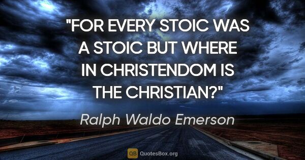 Ralph Waldo Emerson quote: "FOR EVERY STOIC WAS A STOIC BUT WHERE IN CHRISTENDOM IS THE..."