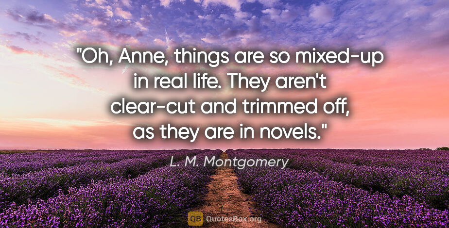 L. M. Montgomery quote: "Oh, Anne, things are so mixed-up in real life. They aren't..."