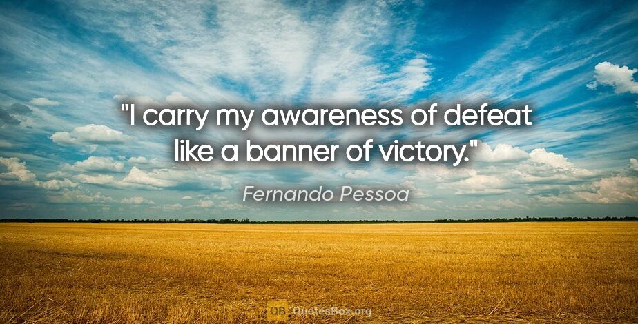 Fernando Pessoa quote: "I carry my awareness of defeat like a banner of victory."