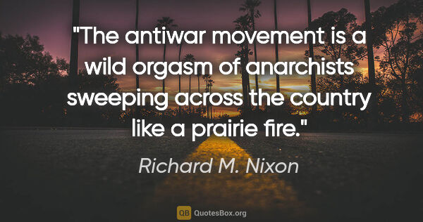 Richard M. Nixon quote: "The antiwar movement is a wild orgasm of anarchists sweeping..."