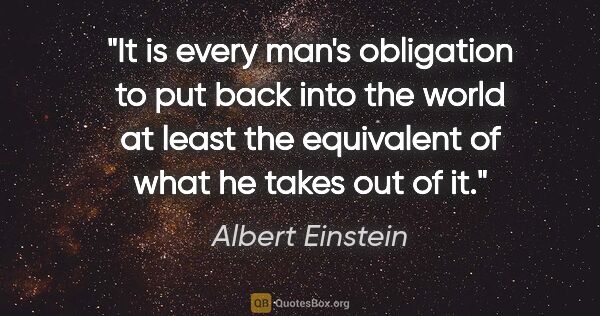 Albert Einstein quote: "It is every man's obligation to put back into the world at..."