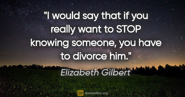 Elizabeth Gilbert quote: "I would say that if you really want to STOP knowing someone,..."