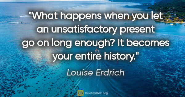 Louise Erdrich quote: "What happens when you let an unsatisfactory present go on long..."