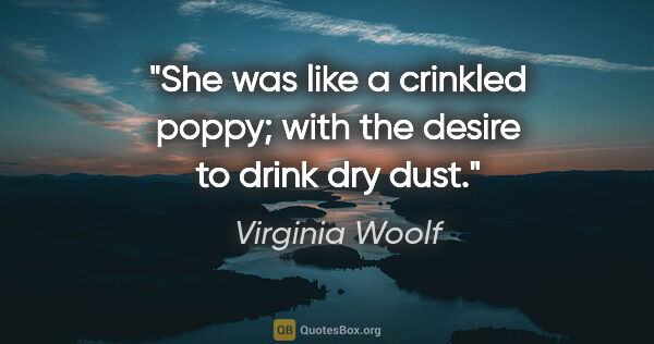 Virginia Woolf quote: "She was like a crinkled poppy; with the desire to drink dry dust."