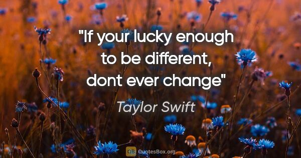 Taylor Swift quote: "If your lucky enough to be different, dont ever change"