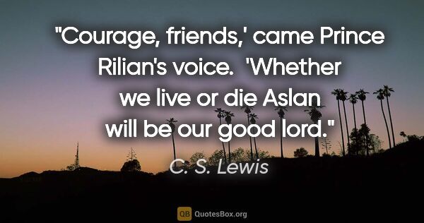 C. S. Lewis quote: "Courage, friends,' came Prince Rilian's voice.  'Whether we..."