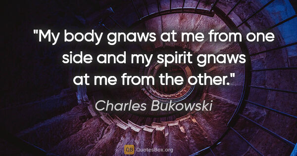 Charles Bukowski quote: "My body gnaws at me from one side and my spirit gnaws at me..."