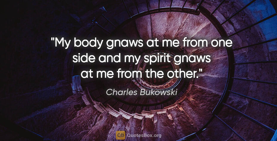 Charles Bukowski quote: "My body gnaws at me from one side and my spirit gnaws at me..."