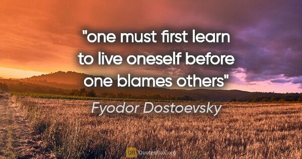 Fyodor Dostoevsky quote: "one must first learn to live oneself before one blames others"