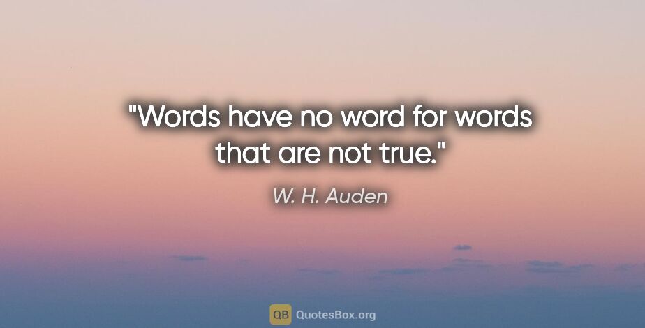W. H. Auden quote: "Words have no word for words that are not true."