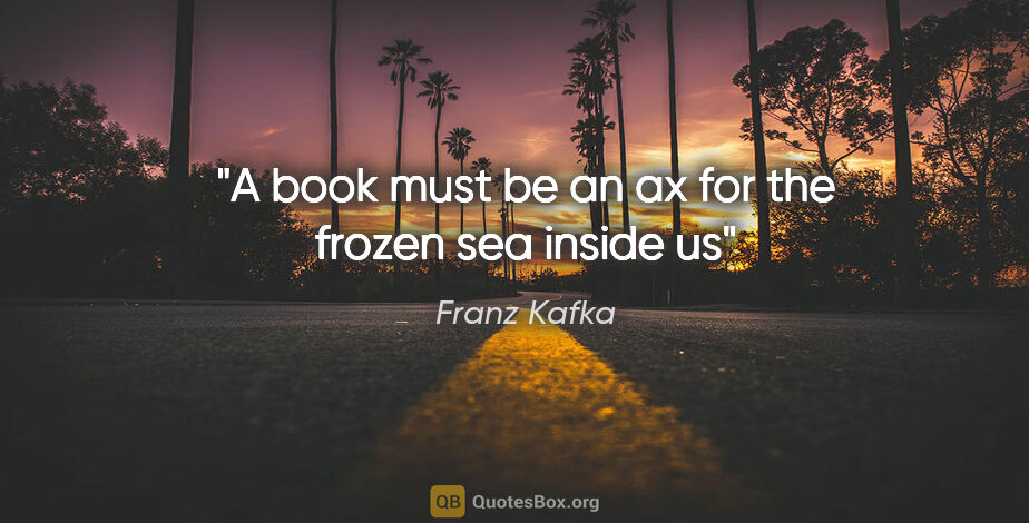 Franz Kafka quote: "A book must be an ax for the frozen sea inside us"