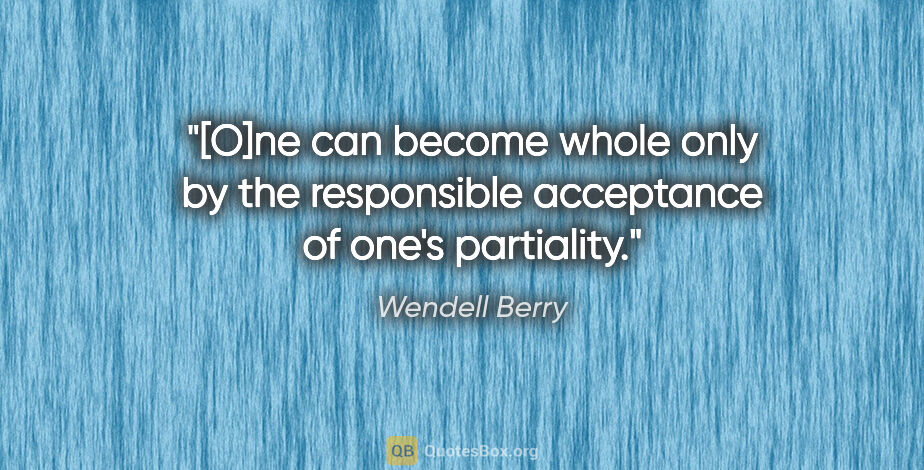 Wendell Berry quote: "[O]ne can become whole only by the responsible acceptance of..."