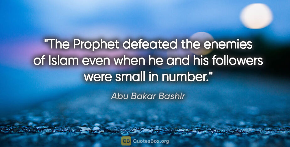 Abu Bakar Bashir quote: "The Prophet defeated the enemies of Islam even when he and his..."