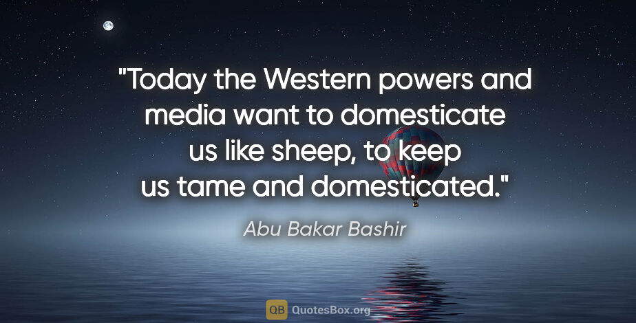 Abu Bakar Bashir quote: "Today the Western powers and media want to domesticate us like..."