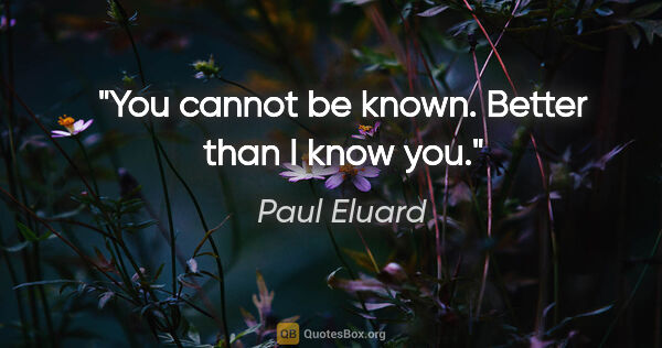 Paul Eluard quote: "You cannot be known. Better than I know you."