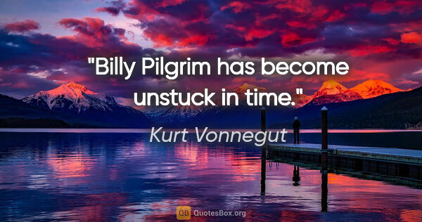Kurt Vonnegut quote: "Billy Pilgrim has become unstuck in time."