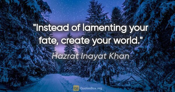 Hazrat Inayat Khan quote: "Instead of lamenting your fate, create your world."