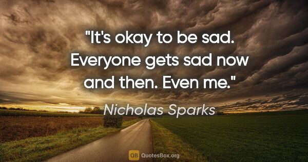 Nicholas Sparks quote: "It's okay to be sad. Everyone gets sad now and then. Even me."