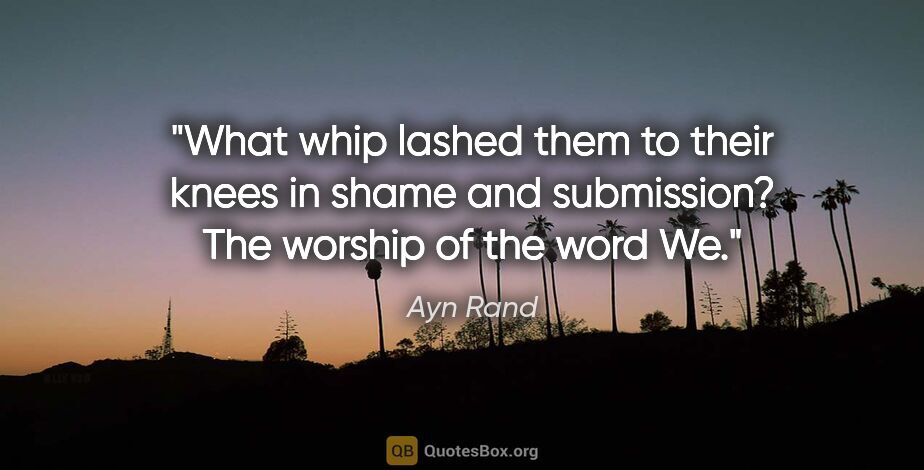Ayn Rand quote: "What whip lashed them to their knees in shame and submission?..."