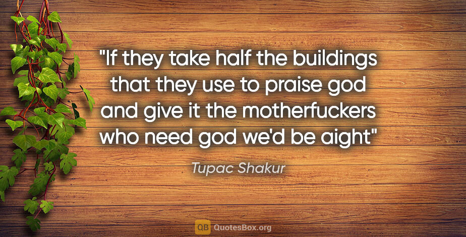 Tupac Shakur quote: "If they take half the buildings that they use to praise god..."