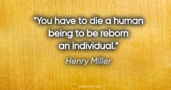 Henry Miller quote: "You have to die a human being to be reborn an individual."
