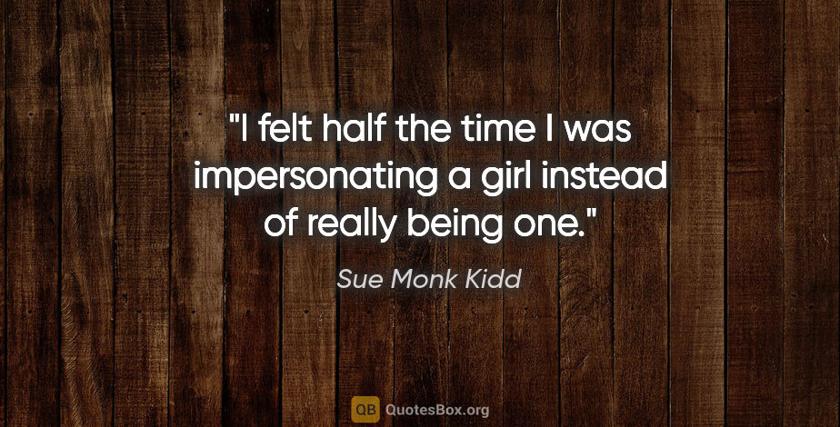 Sue Monk Kidd quote: "I felt half the time I was impersonating a girl instead of..."