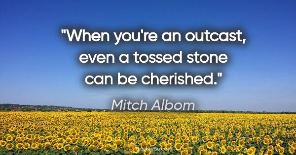 Mitch Albom quote: "When you're an outcast, even a tossed stone can be cherished."
