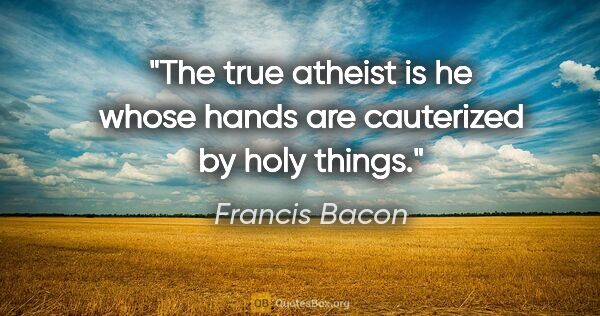 Francis Bacon quote: "The true atheist is he whose hands are cauterized by holy things."
