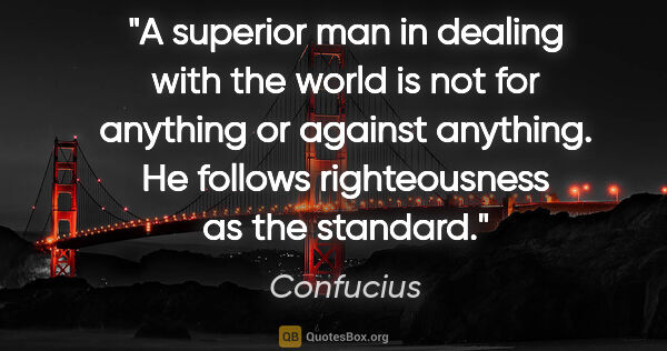 Confucius quote: "A superior man in dealing with the world is not for anything..."