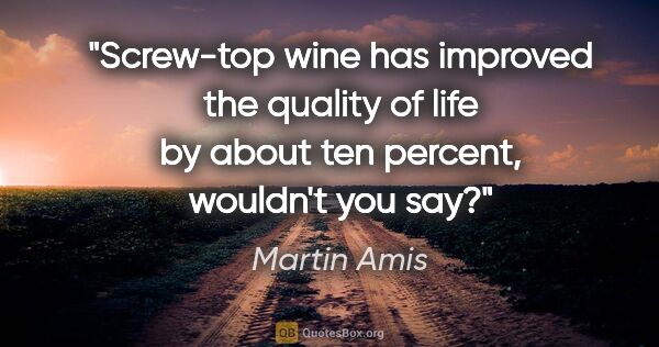 Martin Amis quote: "Screw-top wine has improved the quality of life by about ten..."