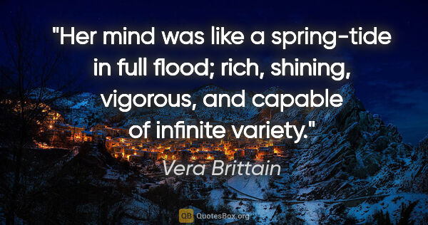 Vera Brittain quote: "Her mind was like a spring-tide in full flood; rich, shining,..."