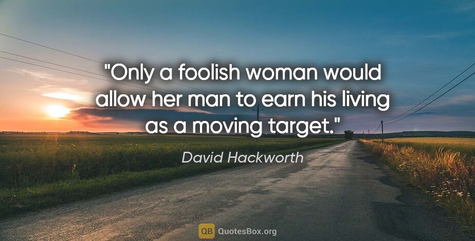 David Hackworth quote: "Only a foolish woman would allow her man to earn his living as..."