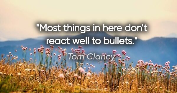 Tom Clancy quote: "Most things in here don't react well to bullets."