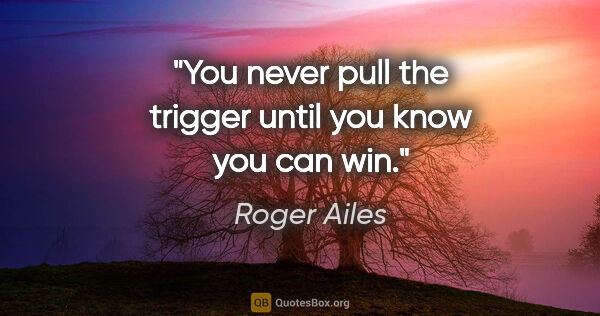 Roger Ailes quote: "You never pull the trigger until you know you can win."